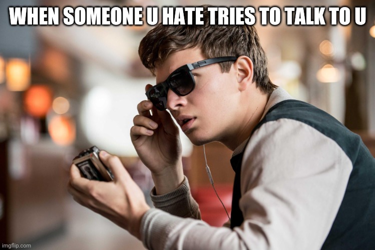 Baby Driver | WHEN SOMEONE U HATE TRIES TO TALK TO U | image tagged in baby driver | made w/ Imgflip meme maker