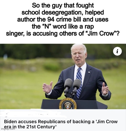 So the guy that fought school desegregation, helped author the 94 crime bill and uses the “N” word like a rap singer, is accusing others of “Jim Crow”? | image tagged in joe biden,politics lol,memes | made w/ Imgflip meme maker