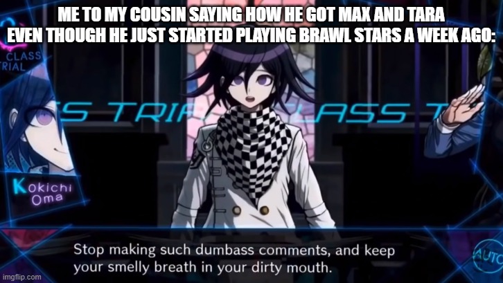 THE WORST PART IS THAT HE WASN'T LYING ;-; | ME TO MY COUSIN SAYING HOW HE GOT MAX AND TARA EVEN THOUGH HE JUST STARTED PLAYING BRAWL STARS A WEEK AGO: | image tagged in basically shut up but more brutal | made w/ Imgflip meme maker