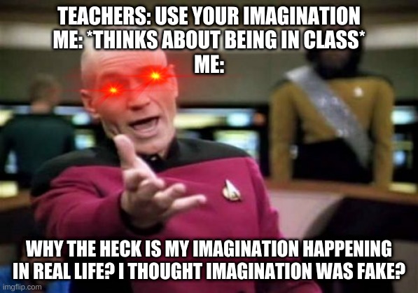 Picard school | TEACHERS: USE YOUR IMAGINATION
ME: *THINKS ABOUT BEING IN CLASS*
ME:; WHY THE HECK IS MY IMAGINATION HAPPENING IN REAL LIFE? I THOUGHT IMAGINATION WAS FAKE? | image tagged in memes,picard wtf,imagination | made w/ Imgflip meme maker