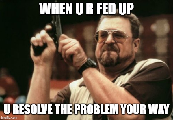 Am I The Only One Around Here | WHEN U R FED UP; U RESOLVE THE PROBLEM YOUR WAY | image tagged in memes,am i the only one around here | made w/ Imgflip meme maker