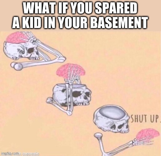 skeleton shut up meme | WHAT IF YOU SPARED A KID IN YOUR BASEMENT | image tagged in skeleton shut up meme | made w/ Imgflip meme maker
