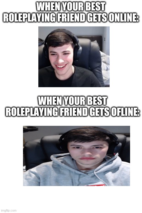 WHEN YOUR BEST ROLEPLAYING FRIEND GETS ONLINE:; WHEN YOUR BEST ROLEPLAYING FRIEND GETS OFLINE: | image tagged in blank white template | made w/ Imgflip meme maker