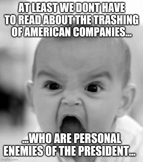 Angry Baby Meme | AT LEAST WE DONT HAVE TO READ ABOUT THE TRASHING OF AMERICAN COMPANIES... ...WHO ARE PERSONAL ENEMIES OF THE PRESIDENT... | image tagged in memes,angry baby | made w/ Imgflip meme maker