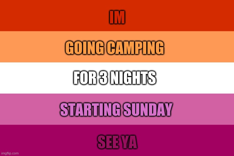 Lesbian flag | IM; GOING CAMPING; FOR 3 NIGHTS; STARTING SUNDAY; SEE YA | image tagged in lesbian flag | made w/ Imgflip meme maker