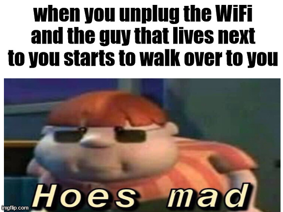 *laughs in a evil way* | when you unplug the WiFi and the guy that lives next to you starts to walk over to you | image tagged in relatable | made w/ Imgflip meme maker