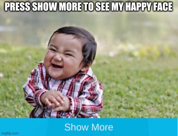 press show more | PRESS SHOW MORE TO SEE MY HAPPY FACE | image tagged in memes,evil toddler,more,press,show,fake | made w/ Imgflip meme maker