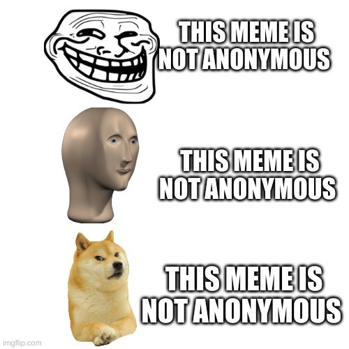 not anonymous | THIS MEME IS NOT ANONYMOUS; THIS MEME IS NOT ANONYMOUS; THIS MEME IS NOT ANONYMOUS | image tagged in blank paper,anonymous,not,mememan,dog,troll face | made w/ Imgflip meme maker