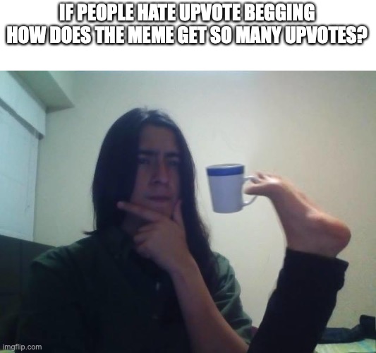 teacup snape | IF PEOPLE HATE UPVOTE BEGGING HOW DOES THE MEME GET SO MANY UPVOTES? | image tagged in memes | made w/ Imgflip meme maker