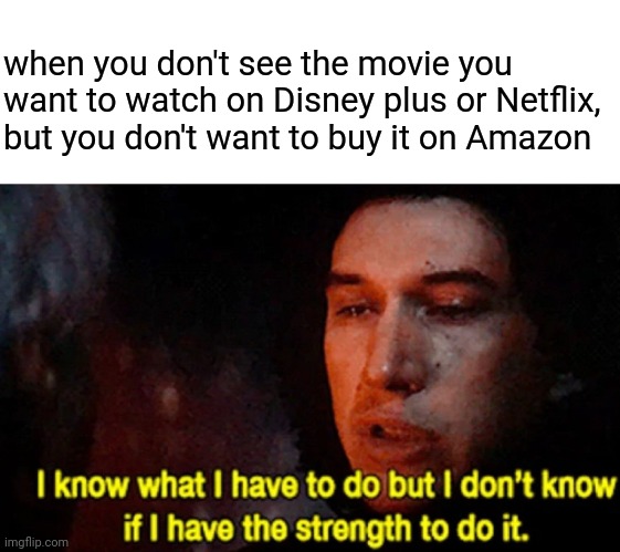 I know what I have to do but I don't know if I have the strength to do it | when you don't see the movie you want to watch on Disney plus or Netflix, but you don't want to buy it on Amazon | image tagged in i know what i have to do but i don t know if i have the strength,star wars | made w/ Imgflip meme maker
