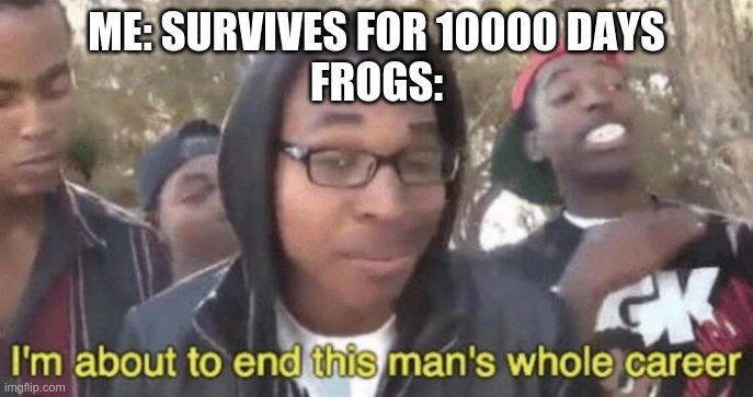 I’m about to end this man’s whole career | ME: SURVIVES FOR 10000 DAYS
FROGS: | image tagged in i m about to end this man s whole career | made w/ Imgflip meme maker