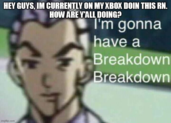 HEY GUYS, IM CURRENTLY ON MY XBOX DOIN THIS RN.
HOW ARE Y'ALL DOING? | made w/ Imgflip meme maker