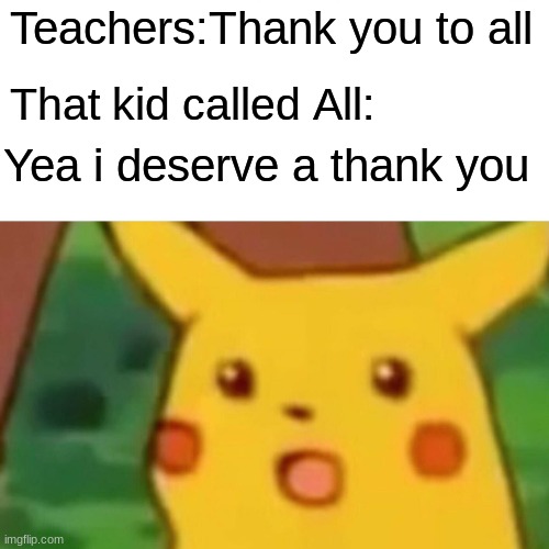 Lucky | Teachers:Thank you to all; That kid called All:; Yea i deserve a thank you | image tagged in memes,surprised pikachu,that kid called all,lucky | made w/ Imgflip meme maker