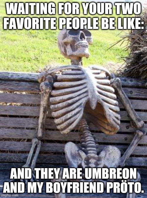 Waiting for them be like | WAITING FOR YOUR TWO FAVORITE PEOPLE BE LIKE:; AND THEY ARE UMBREON AND MY BOYFRIEND PRÖTO. | image tagged in memes,waiting skeleton | made w/ Imgflip meme maker