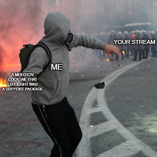 man throwing brick at riot police | YOUR STREAM; ME; A MOLOTOV COCKTAIL THAT I THOUGHT WAS A SUPPORT PACKAGE | image tagged in man throwing brick at riot police,support,streams,whoops,memes | made w/ Imgflip meme maker