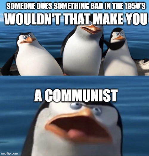 Wouldn't that make you | SOMEONE DOES SOMETHING BAD IN THE 1950'S; WOULDN'T THAT MAKE YOU; A COMMUNIST | image tagged in wouldn't that make you | made w/ Imgflip meme maker