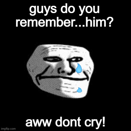 Guys help him! | guys do you remember...him? aww dont cry! | image tagged in memes,wholesome,troll face,funny,cute | made w/ Imgflip meme maker