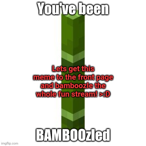 Lets see if people read descriptions | THIS IS A JOKE, YOU DON'T NEED TO GET IT TO THE FRONT PAGE XD
ALSO, I AM GOING OFFLINE FOR A FEW WEEKS, I'LL BE ON EVERY NOW AND THEN. Lets get this meme to the front page and bamboozle the whole fun stream! >:D | image tagged in bamboozled,ironic,upvote begging,joke,funny,memes | made w/ Imgflip meme maker