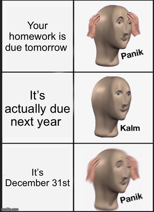Panik Kalm Panik Meme | Your homework is due tomorrow; It’s actually due next year; It’s December 31st | image tagged in memes,panik kalm panik | made w/ Imgflip meme maker