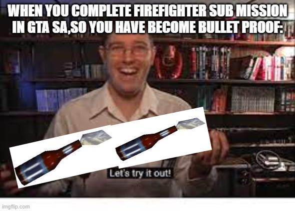 Bulletproof | WHEN YOU COMPLETE FIREFIGHTER SUB MISSION IN GTA SA,SO YOU HAVE BECOME BULLET PROOF: | image tagged in lets try it out,funny memes,memes | made w/ Imgflip meme maker