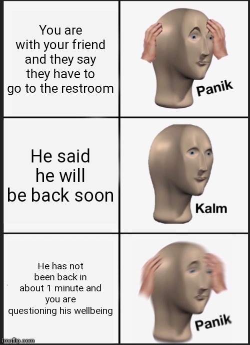 Panik Kalm Panik Meme |  You are with your friend and they say they have to go to the restroom; He said he will be back soon; He has not been back in about 1 minute and you are questioning his wellbeing | image tagged in memes,panik kalm panik | made w/ Imgflip meme maker