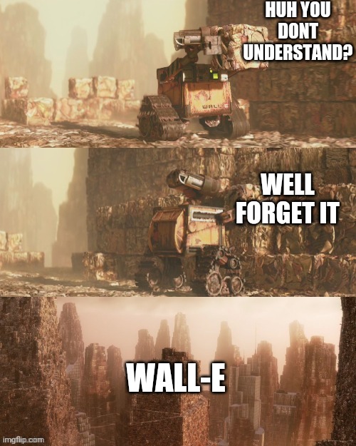 wall-e rubbish | HUH YOU DONT UNDERSTAND? WELL FORGET IT; WALL-E | image tagged in wall-e rubbish | made w/ Imgflip meme maker