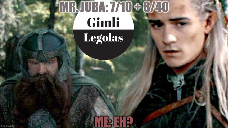 I Don't Get It. | MR. JUBA: 7/10 + 8/40; ME: EH? | image tagged in math | made w/ Imgflip meme maker