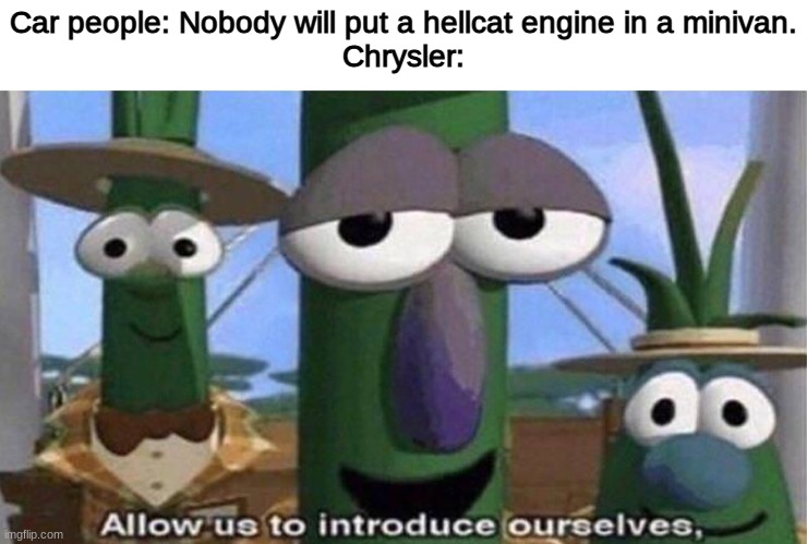 the hellcat pacifica is badass and i love it | Car people: Nobody will put a hellcat engine in a minivan.
Chrysler: | image tagged in veggietales 'allow us to introduce ourselfs' | made w/ Imgflip meme maker