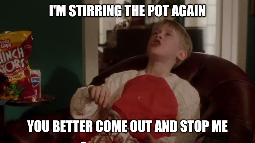 You Better Come Out And Stop Me | I'M STIRRING THE POT AGAIN; YOU BETTER COME OUT AND STOP ME | image tagged in you better come out and stop me,stirring the pot,prepare for trouble and make it double,memes,home alone | made w/ Imgflip meme maker
