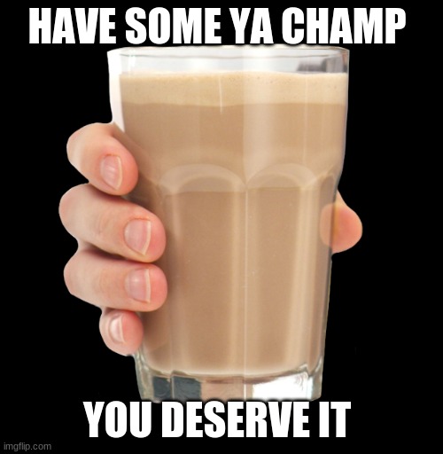YOU DESERVE IT | HAVE SOME YA CHAMP; YOU DESERVE IT | image tagged in choccy milk | made w/ Imgflip meme maker