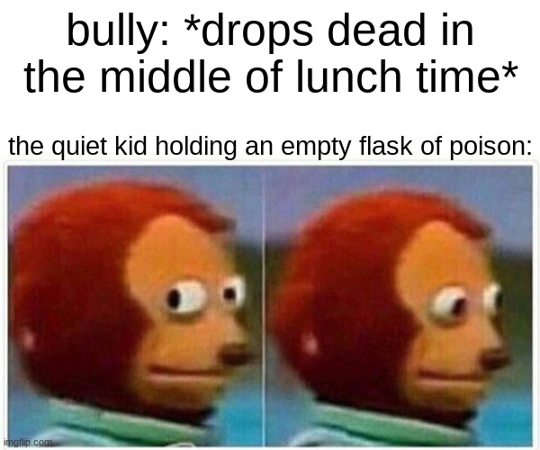woops guess the food is so bad it just killed one of them hmmm | bully: *drops dead in the middle of lunch time*; the quiet kid holding an empty flask of poison: | image tagged in memes,monkey puppet,quiet kid | made w/ Imgflip meme maker