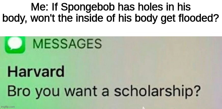 How? | Me: If Spongebob has holes in his body, won't the inside of his body get flooded? | image tagged in hello,tags,stop reading these tags,oh wow are you actually reading these tags,ha ha tags go brr,unnecessary tags | made w/ Imgflip meme maker