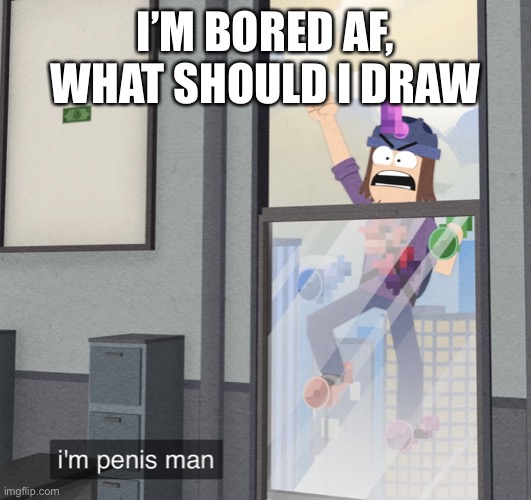 I’m pp man | I’M BORED AF, WHAT SHOULD I DRAW | image tagged in i m pp man | made w/ Imgflip meme maker