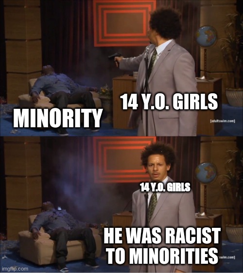 14 year old girls being racist to a minority and blaming minority | 14 Y.O. GIRLS; MINORITY; 14 Y.O. GIRLS; HE WAS RACIST TO MINORITIES | image tagged in memes,who killed hannibal | made w/ Imgflip meme maker