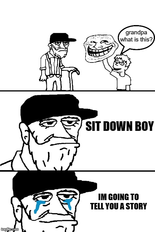 memories ;( | grandpa what is this? SIT DOWN BOY; IM GOING TO TELL YOU A STORY | image tagged in i'm going to tell you a great story | made w/ Imgflip meme maker