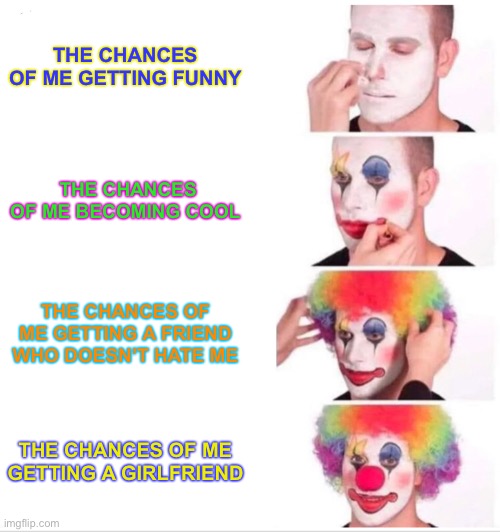 Clown Applying Makeup | THE CHANCES OF ME GETTING FUNNY; THE CHANCES OF ME BECOMING COOL; THE CHANCES OF ME GETTING A FRIEND WHO DOESN’T HATE ME; THE CHANCES OF ME GETTING A GIRLFRIEND | image tagged in memes,clown applying makeup | made w/ Imgflip meme maker