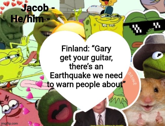 Jacob | Finland: “Gary get your guitar, there’s an Earthquake we need to warn people about” | image tagged in jacob | made w/ Imgflip meme maker
