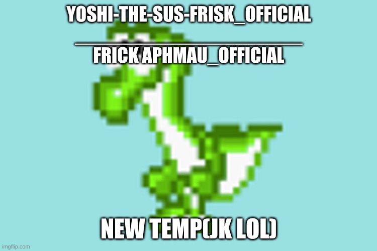YOSHI-THE-SUS-FRISK_OFFICIAL
_____________________
FRICK APHMAU_OFFICIAL; NEW TEMP(JK LOL) | made w/ Imgflip meme maker