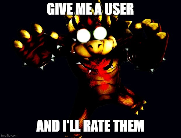 virus bowser | GIVE ME A USER; AND I'LL RATE THEM | image tagged in virus bowser | made w/ Imgflip meme maker