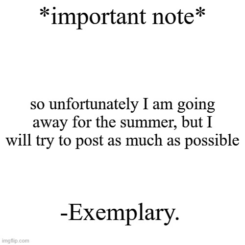 sorry :( | *important note*; so unfortunately I am going away for the summer, but I will try to post as much as possible; -Exemplary. | image tagged in memes,blank transparent square,sad,barney will eat all of your delectable biscuits | made w/ Imgflip meme maker