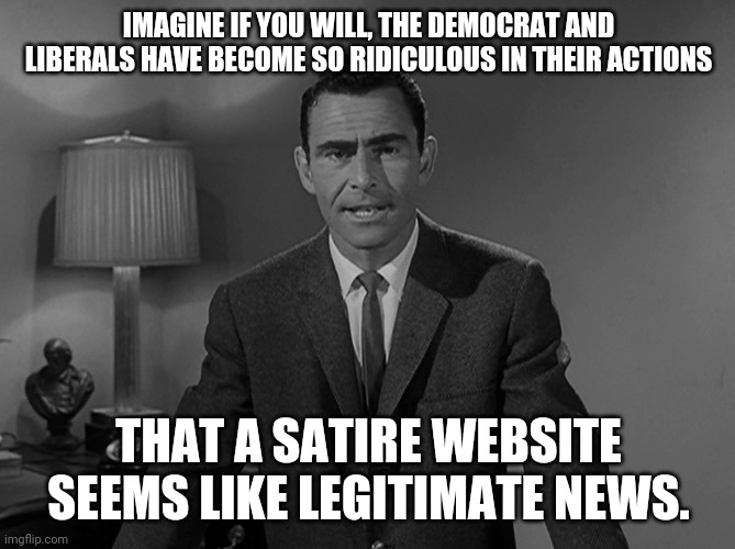 I'll own it. | IMAGINE IF YOU WILL, THE DEMOCRAT AND LIBERALS HAVE BECOME SO RIDICULOUS IN THEIR ACTIONS; THAT A SATIRE WEBSITE SEEMS LIKE LEGITIMATE NEWS. | image tagged in imagine a world | made w/ Imgflip meme maker