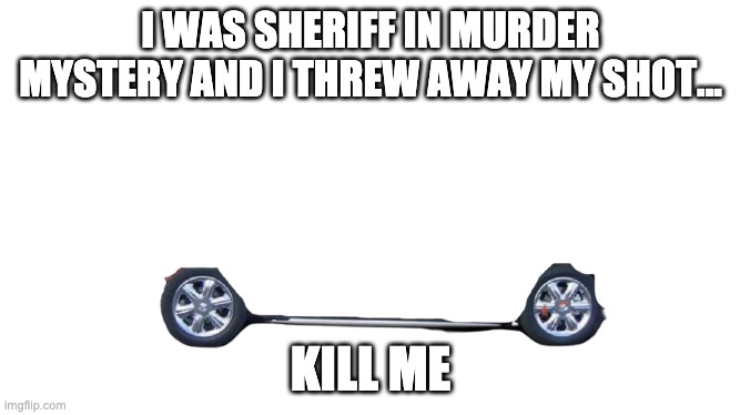 Blank Convertible | I WAS SHERIFF IN MURDER MYSTERY AND I THREW AWAY MY SHOT... KILL ME | image tagged in blank convertible | made w/ Imgflip meme maker