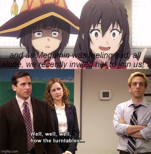 and as Megumin was feeling sad, all alone, we recently invited her to join us! | image tagged in how the turntables | made w/ Imgflip meme maker