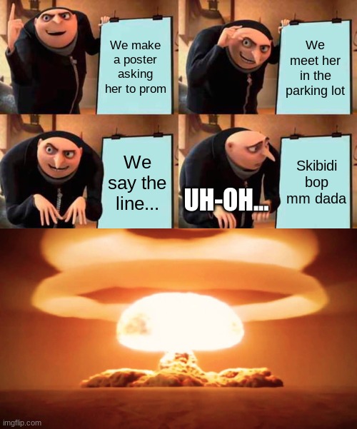 Promposal Gone Wrong! | We make a poster asking her to prom; We meet her in the parking lot; We say the line... Skibidi bop mm dada; UH-OH... | image tagged in memes,gru's plan | made w/ Imgflip meme maker