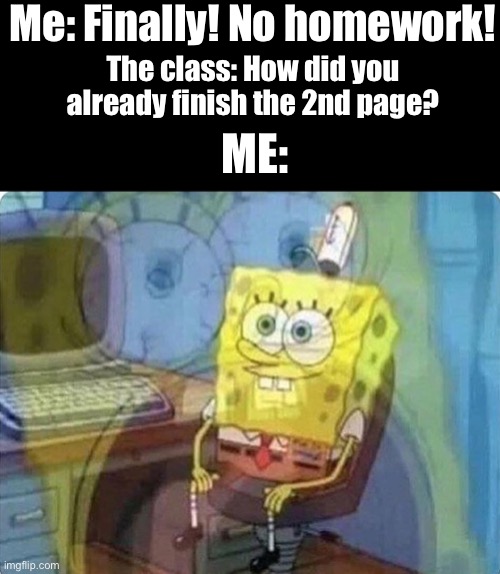 WHY DID I TURN IT IN???? | Me: Finally! No homework! The class: How did you already finish the 2nd page? ME: | image tagged in spongebob screaming inside | made w/ Imgflip meme maker