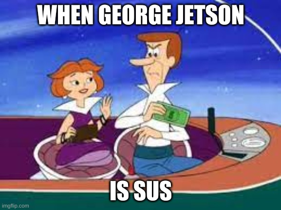 WHEN GEORGE JETSON; IS SUS | made w/ Imgflip meme maker