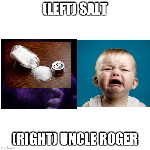 Blank Transparent Square | (LEFT) SALT; (RIGHT) UNCLE ROGER | image tagged in memes,blank transparent square | made w/ Imgflip meme maker