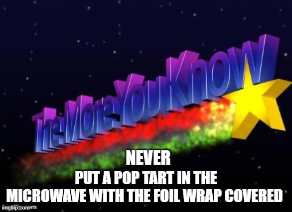 Never | NEVER; PUT A POP TART IN THE MICROWAVE WITH THE FOIL WRAP COVERED | image tagged in the more you know,so true | made w/ Imgflip meme maker