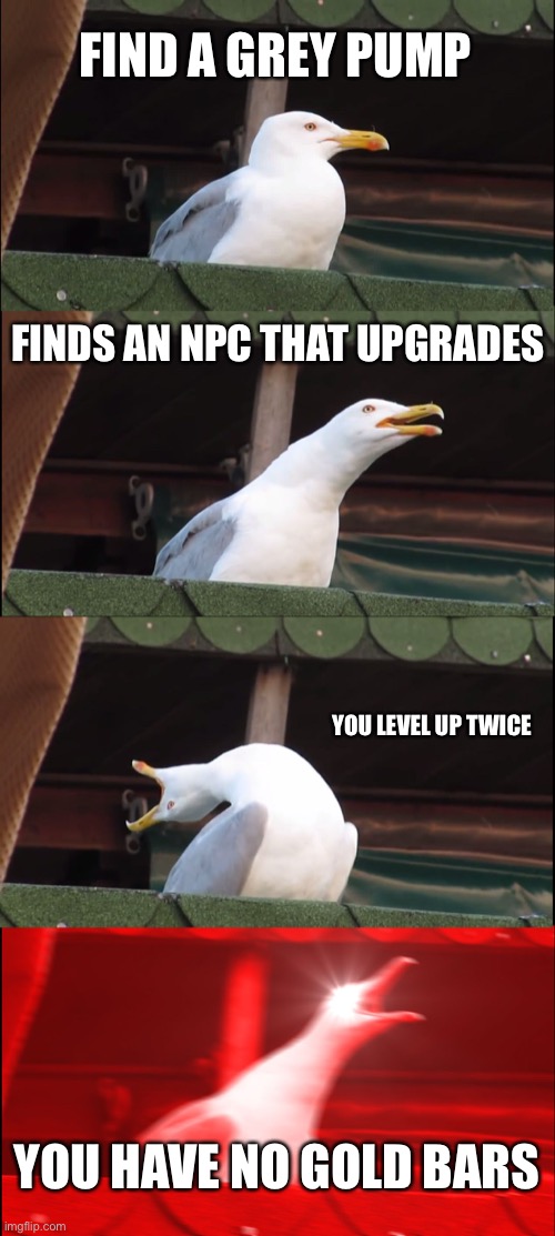Sweat mode | FIND A GREY PUMP; FINDS AN NPC THAT UPGRADES; YOU LEVEL UP TWICE; YOU HAVE NO GOLD BARS | image tagged in memes,inhaling seagull,fortnite | made w/ Imgflip meme maker