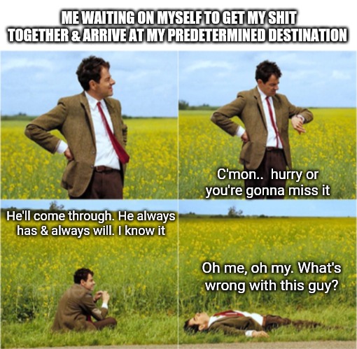 ME WAITING ON MYSELF TO GET MY SHIT TOGETHER & ARRIVE AT MY PREDETERMINED DESTINATION; C'mon..  hurry or you're gonna miss it; He'll come through. He always has & always will. I know it; Oh me, oh my. What's wrong with this guy? | image tagged in mr bean waiting,destiny,still waiting,memes | made w/ Imgflip meme maker